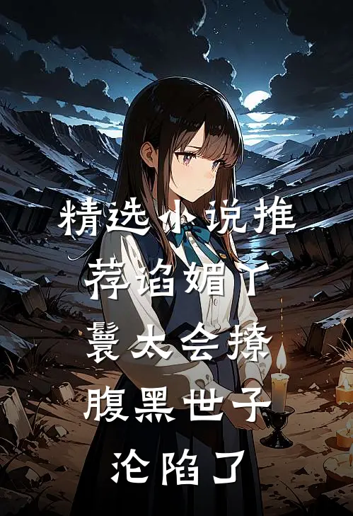 精选小说推荐谄媚丫鬟太会撩，腹黑世子沦陷了