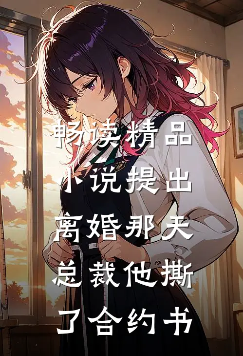 畅读精品小说提出离婚那天，总裁他撕了合约书