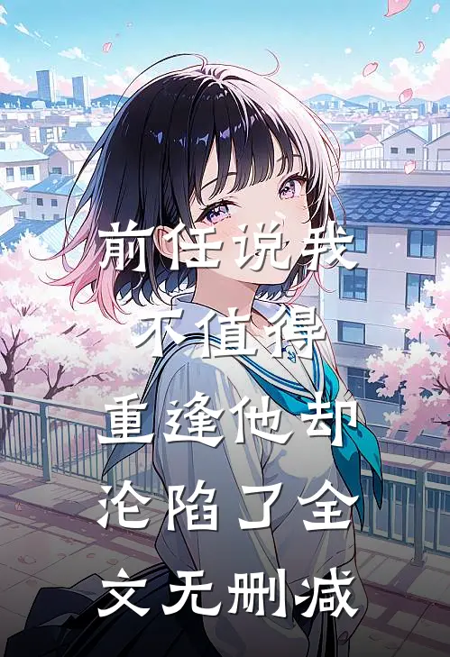 前任说我不值得，重逢他却沦陷了全文无删减
