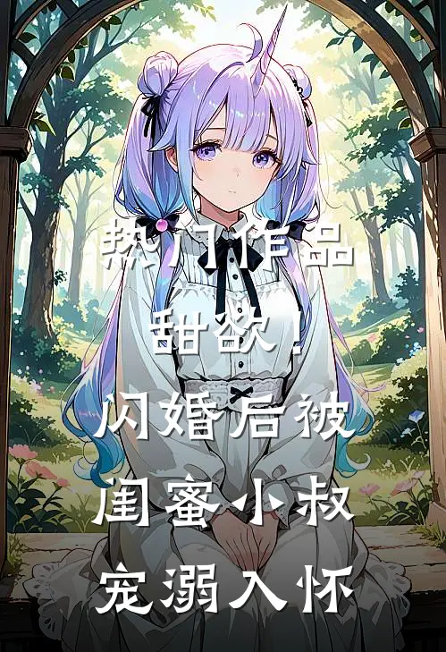 热门作品甜欲！闪婚后被闺蜜小叔宠溺入怀