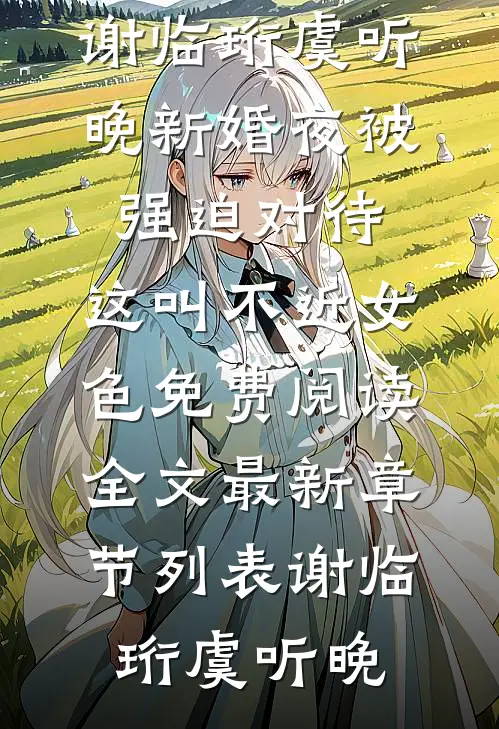 (谢临珩虞听晚)新婚夜被强迫对待,这叫不近女色免费阅读全文最新章节列表（谢临珩虞听晚）