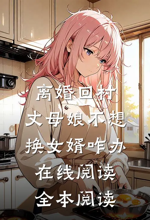 离婚回村，丈母娘不想换女婿咋办在线阅读全本阅读