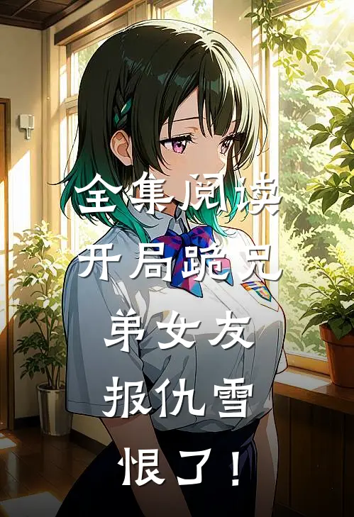 全集阅读开局跪兄弟女友，报仇雪恨了！