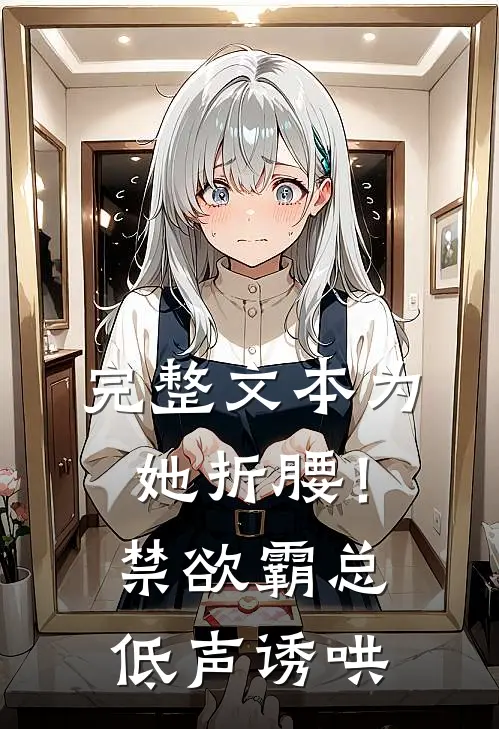 完整文本为她折腰！禁欲霸总低声诱哄