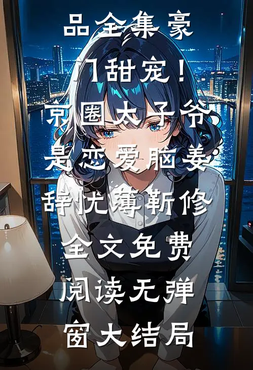 精品全集豪门甜宠!京圈太子爷是恋爱脑
