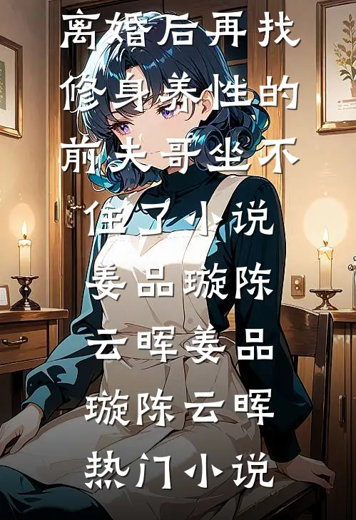 离婚后再找,修身养性的前夫哥坐不住了小说