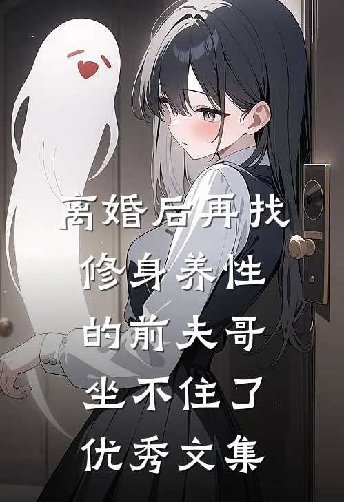 离婚后再找，修身养性的前夫哥坐不住了优秀文集