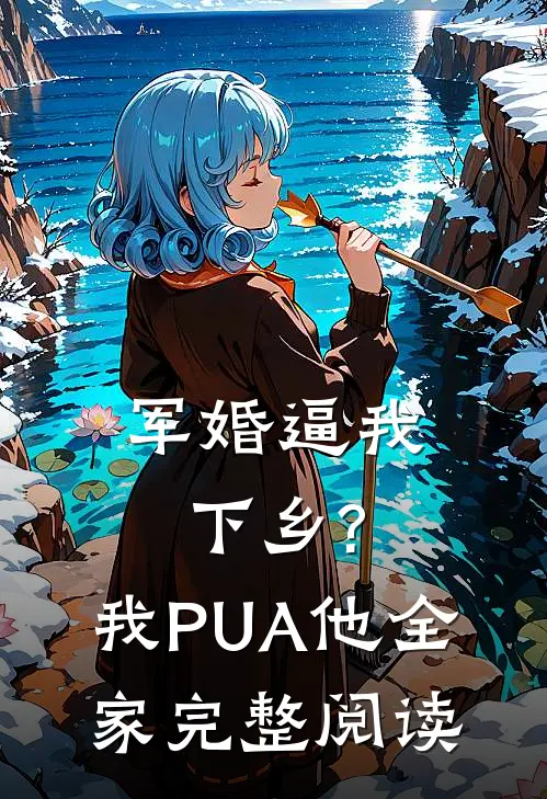 军婚逼我下乡?我PUA他全家完整阅读