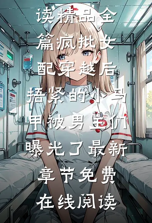 精品全篇疯批女配穿越后，捂紧的小马甲被男主们曝光了