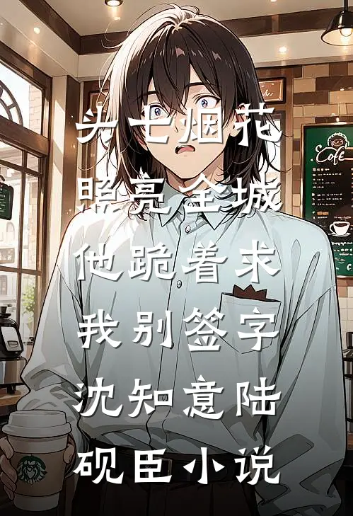 头七烟花照亮全城，他跪着求我别签字沈知意陆砚臣小说