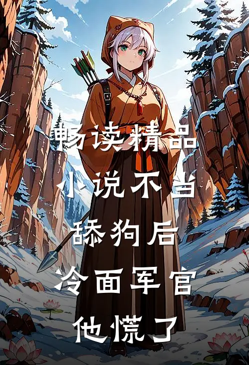 畅读精品小说不当舔狗后，冷面军官他慌了