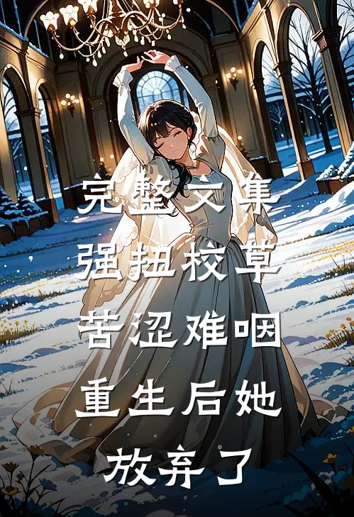 完整文集强扭校草苦涩难咽，重生后她放弃了