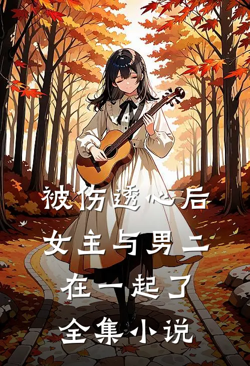 被伤透心后，女主与男二在一起了全集小说