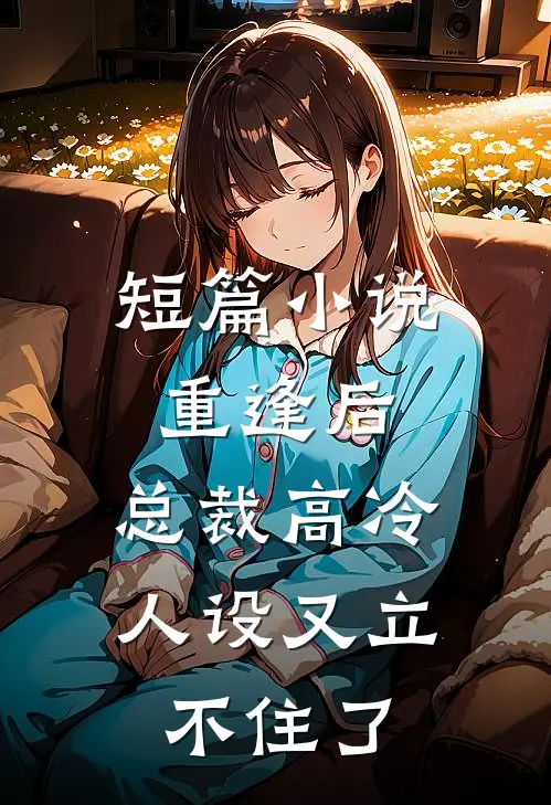 短篇小说重逢后，总裁高冷人设又立不住了
