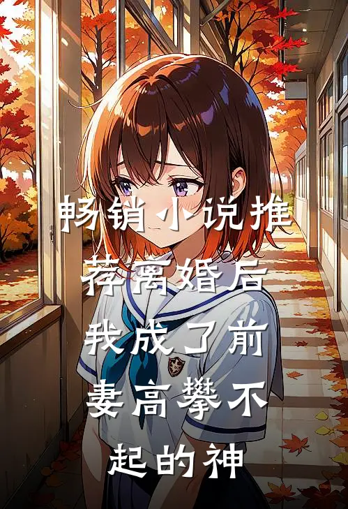 畅销小说推荐离婚后，我成了前妻高攀不起的神