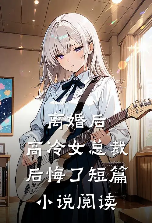 离婚后，高冷女总裁后悔了短篇小说阅读