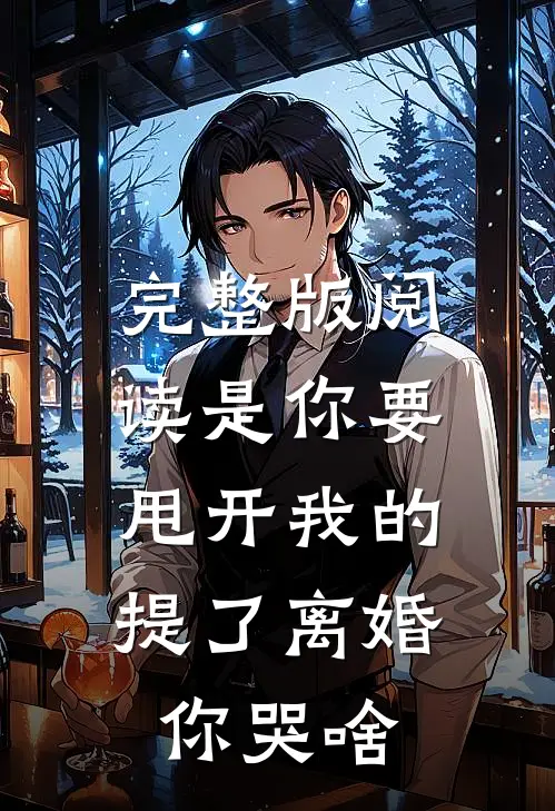 完整版阅读是你要甩开我的,提了离婚你哭啥