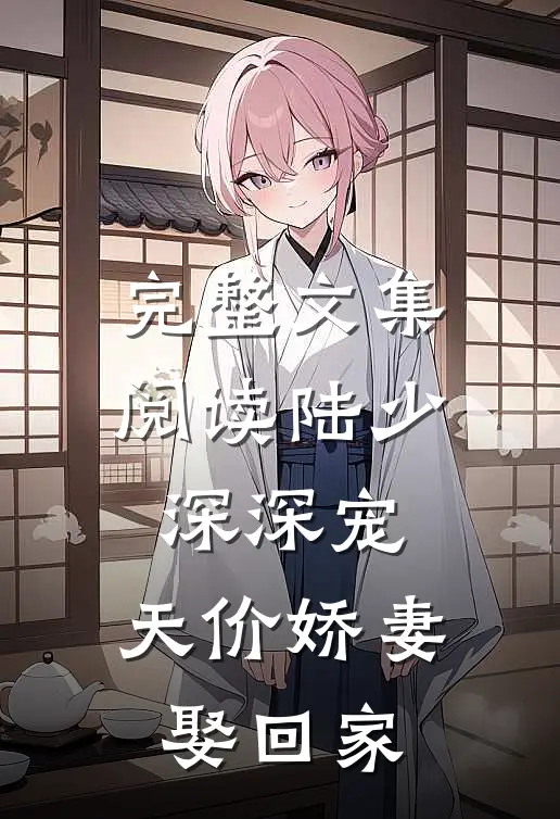完整文集阅读陆少深深宠：天价娇妻娶回家