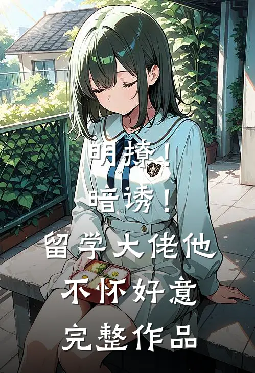 明撩！暗诱！留学大佬他不怀好意完整作品