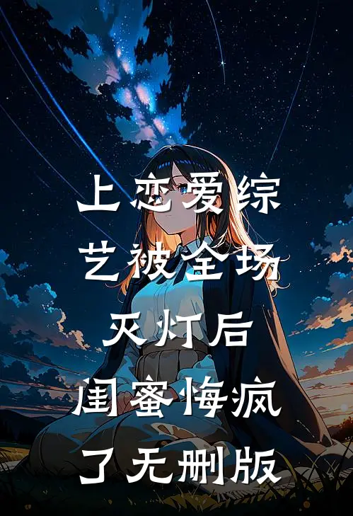 上恋爱综艺被全场灭灯后，闺蜜悔疯了无删版