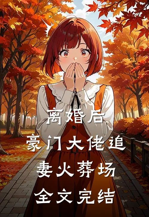离婚后，豪门大佬追妻火葬场全文完结