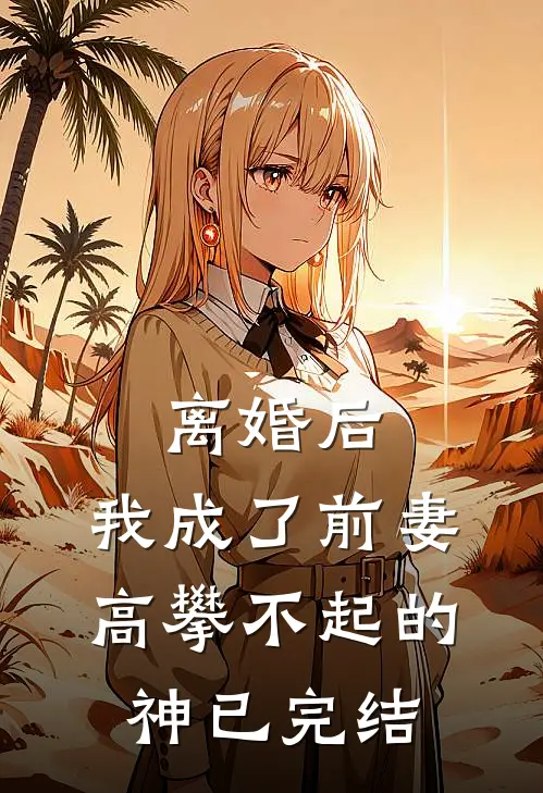 离婚后，我成了前妻高攀不起的神已完结