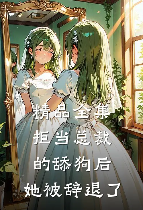 精品全集拒当总裁的舔狗后，她被辞退了