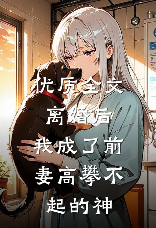 优质全文离婚后，我成了前妻高攀不起的神