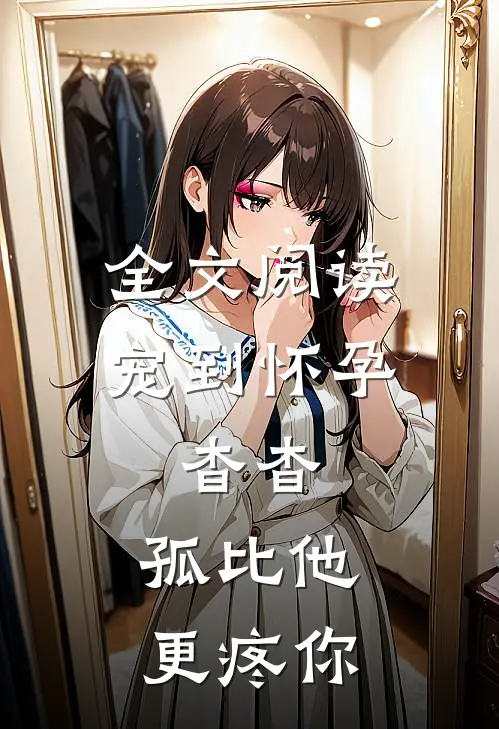 全文阅读宠到怀孕，杳杳，孤比他更疼你