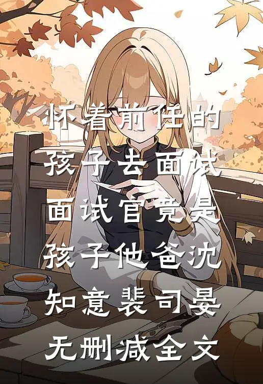 怀着前任的孩子去面试，面试官竟是孩子他爸沈知意裴司晏无删减全文