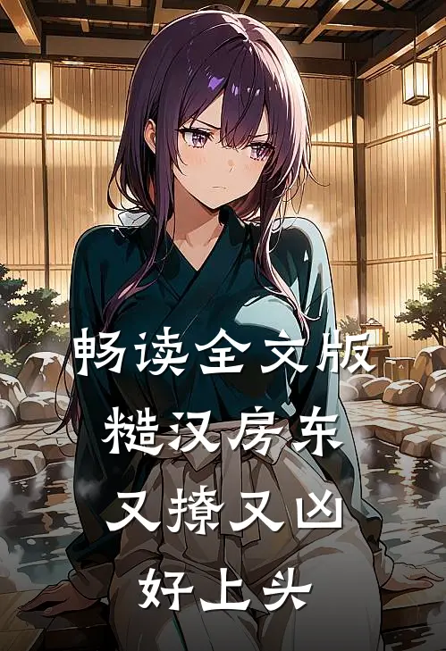 畅读全文版糙汉房东又撩又凶，好上头