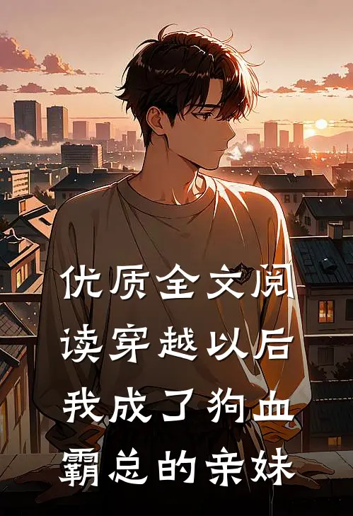 优质全文阅读穿越以后，我成了狗血霸总的亲妹