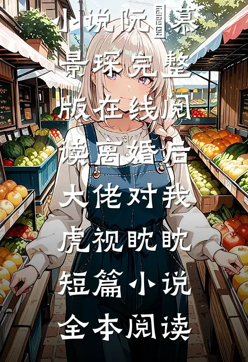 离婚后,大佬对我虎视眈眈短篇小说