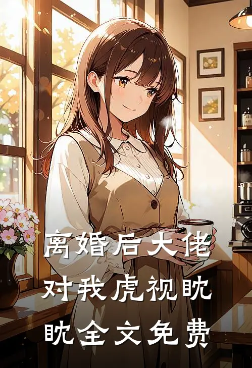 离婚后大佬对我虎视眈眈全文免费