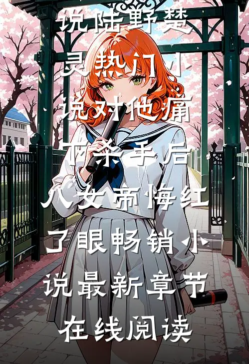 对他痛下杀手后,八女帝悔红了眼畅销小说