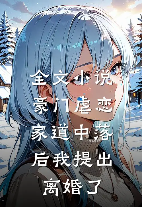 全文小说豪门虐恋：家道中落后我提出离婚了