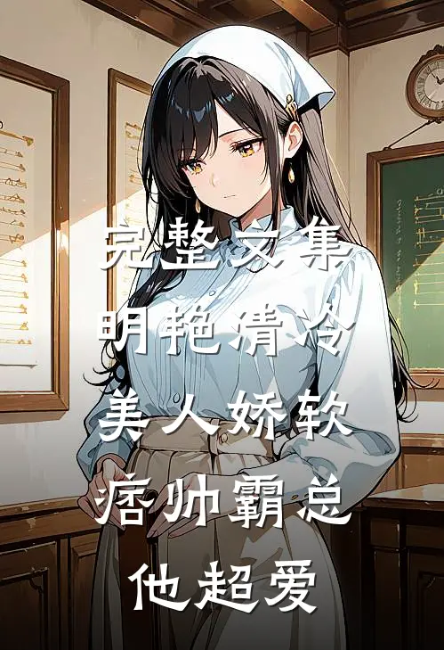 完整文集明艳清冷美人娇软，痞帅霸总他超爱