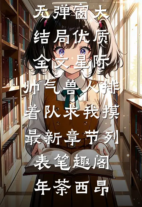 优质全文星际:帅气兽人排着队求我摸