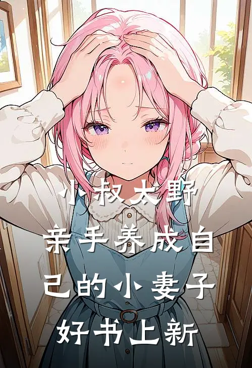 小叔太野,亲手养成自己的小妻子好书上新