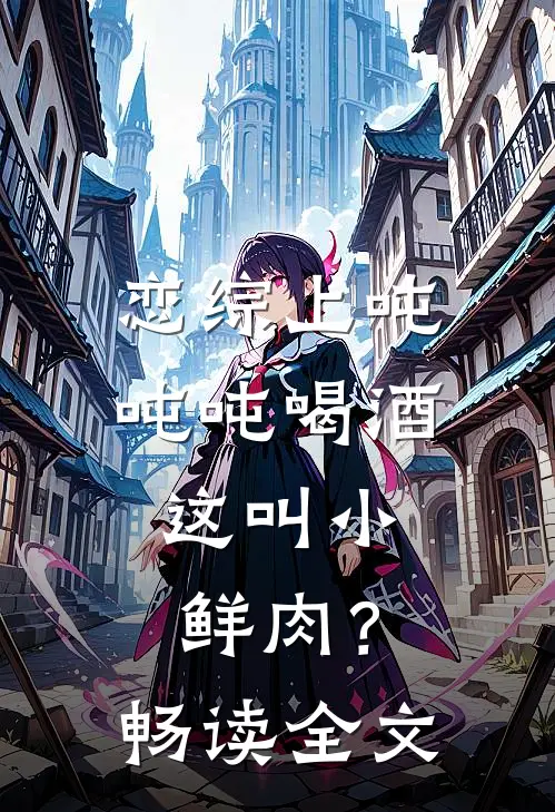 恋综上吨吨吨喝酒，这叫小鲜肉？畅读全文