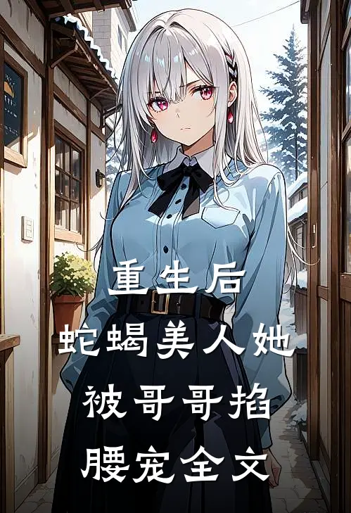 重生后，蛇蝎美人她被哥哥掐腰宠全文