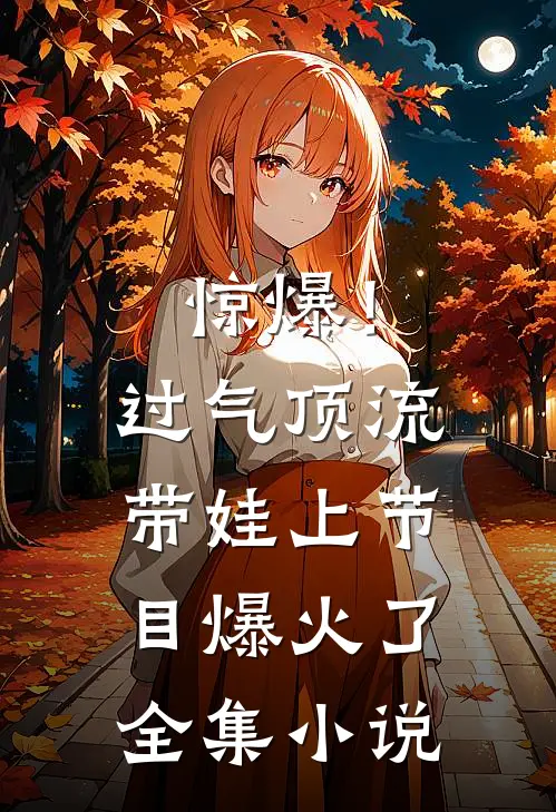 惊爆！过气顶流带娃上节目爆火了全集小说