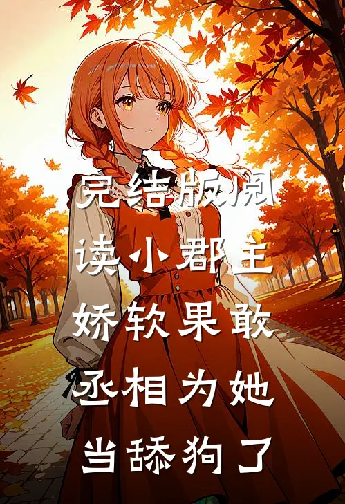 完结版阅读小郡主娇软果敢，丞相为她当舔狗了