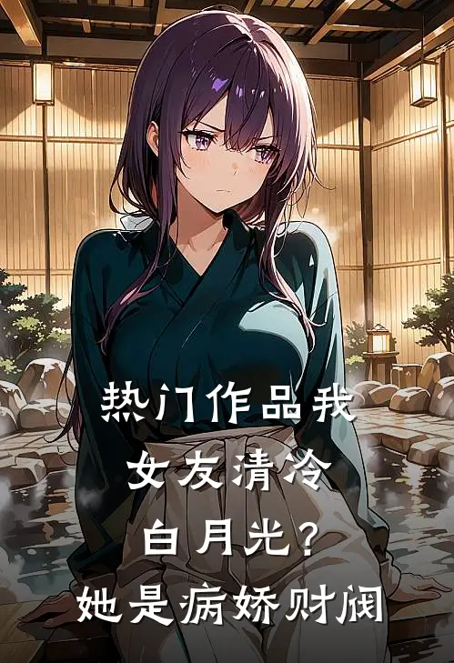 热门作品我女友清冷白月光？她是病娇财阀