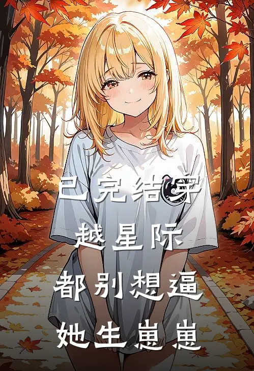 已完结穿越星际，都别想逼她生崽崽