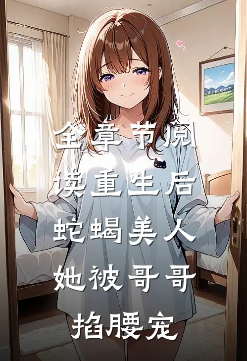 全章节阅读重生后，蛇蝎美人她被哥哥掐腰宠