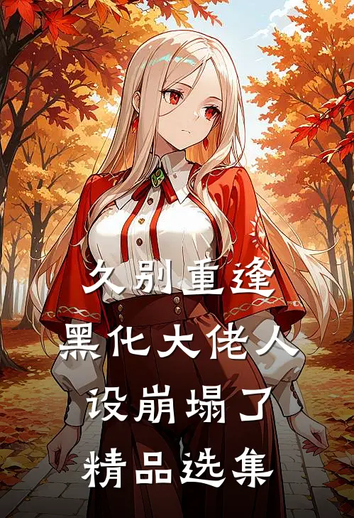 久别重逢：黑化大佬人设崩塌了精品选集