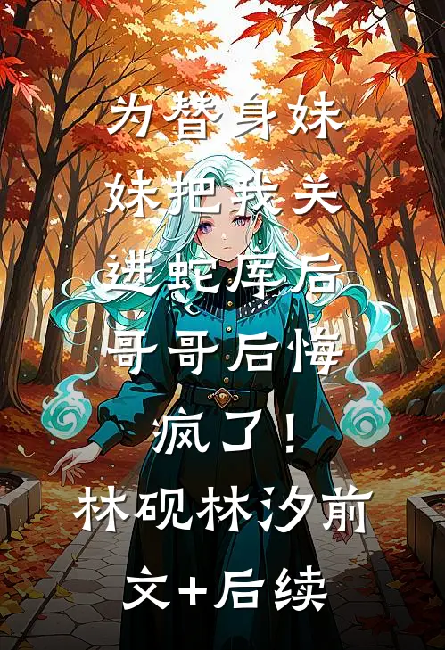为替身妹妹把我关进蛇库后，哥哥后悔疯了！林砚林汐前文+后续