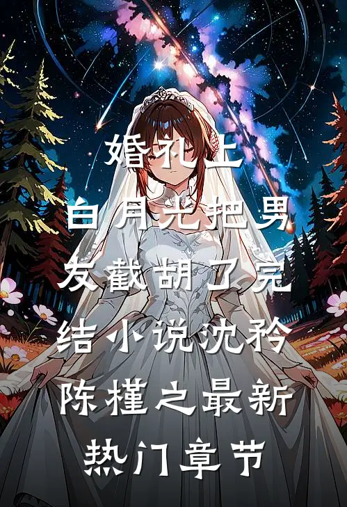 婚礼上,白月光把男友截胡了完结小说（沈矜陈槿之）最新热门章节