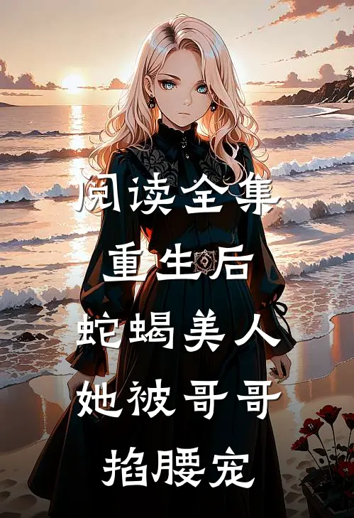 阅读全集重生后，蛇蝎美人她被哥哥掐腰宠
